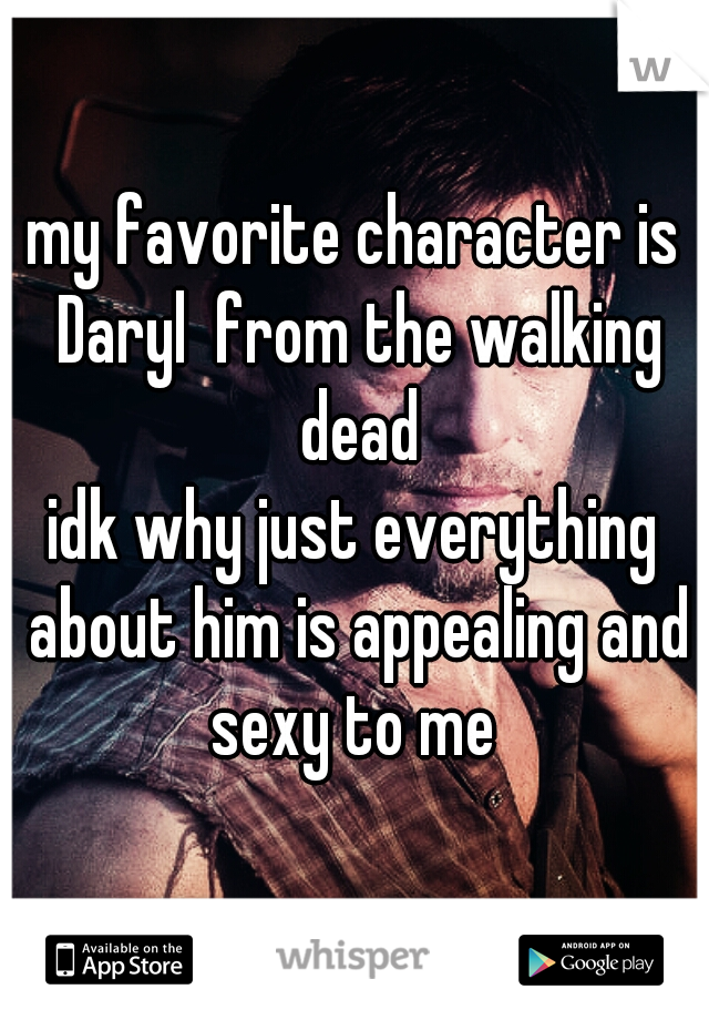 my favorite character is Daryl  from the walking dead
idk why just everything about him is appealing and sexy to me 