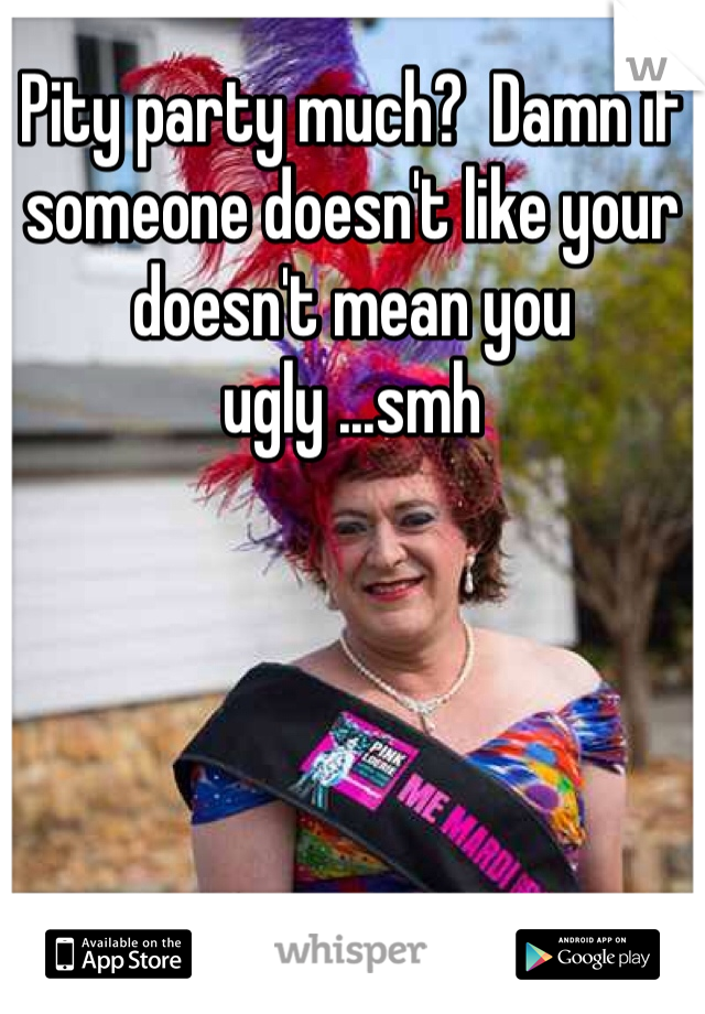 Pity party much?  Damn if someone doesn't like your doesn't mean you ugly ...smh 