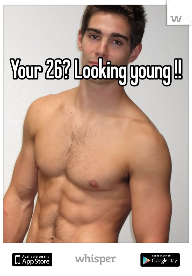 Your 26? Looking young !!