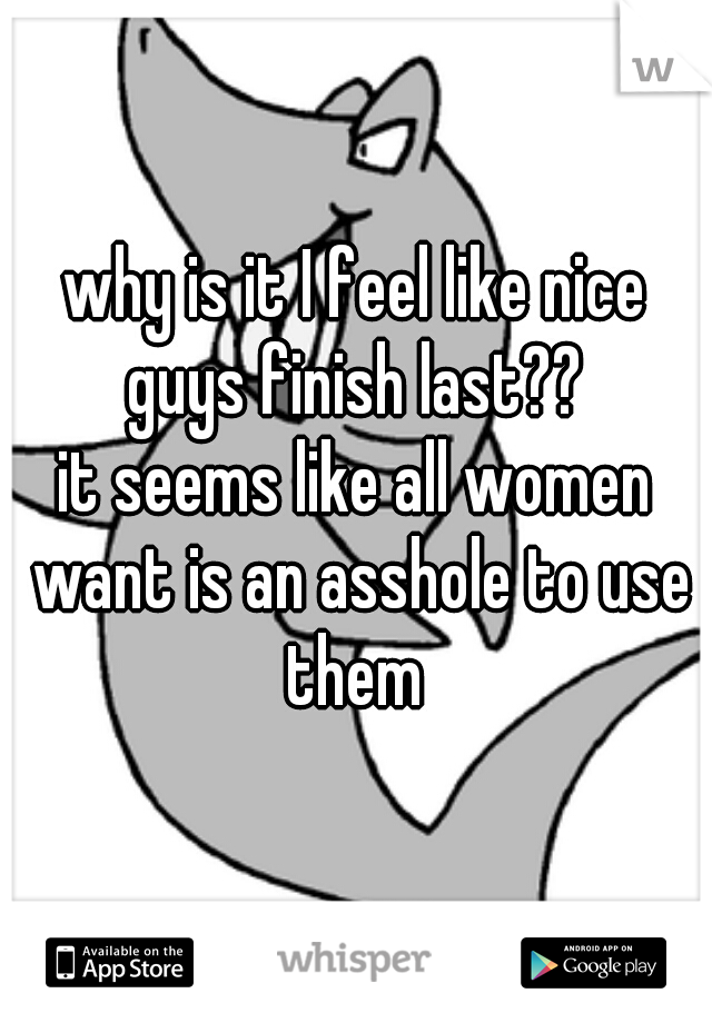 why is it I feel like nice guys finish last?? 
it seems like all women want is an asshole to use them 
