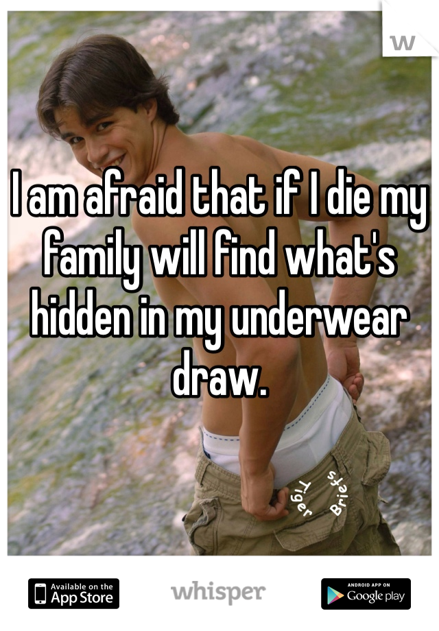 I am afraid that if I die my family will find what's hidden in my underwear draw. 