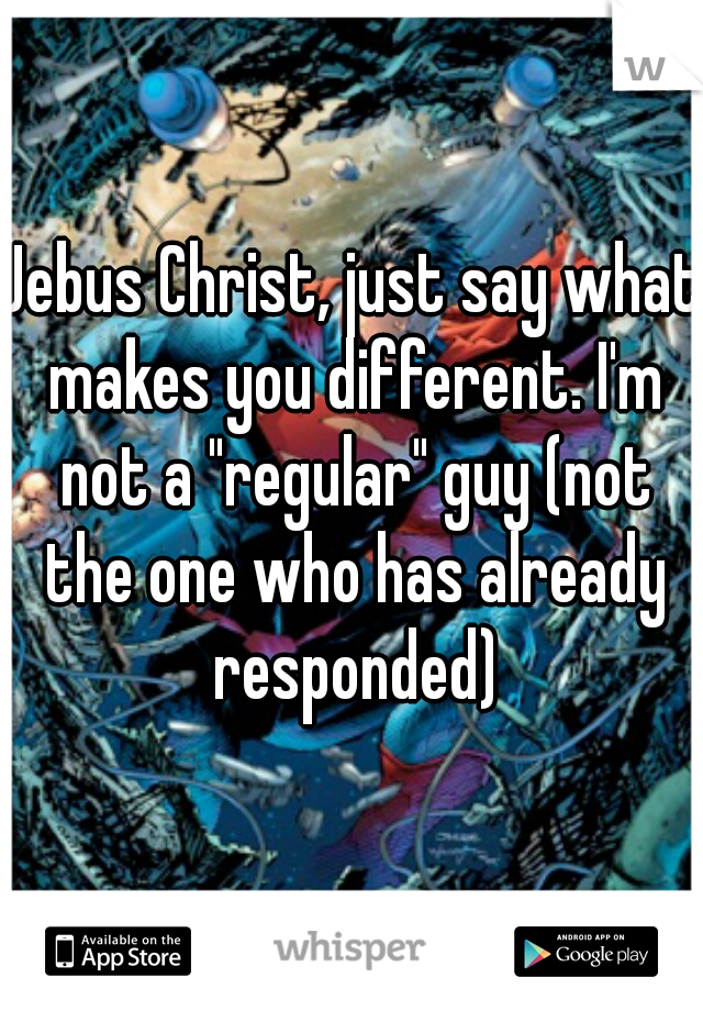 Jebus Christ, just say what makes you different. I'm not a "regular" guy (not the one who has already responded)