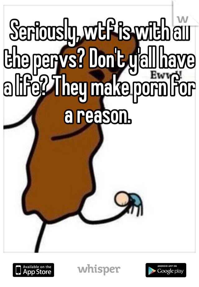 Seriously, wtf is with all the pervs? Don't y'all have a life? They make porn for a reason. 