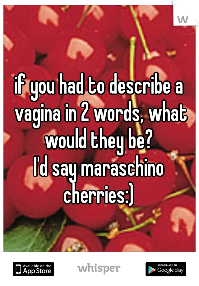 if you had to describe a vagina in 2 words, what would they be? 



I'd say maraschino cherries:) 