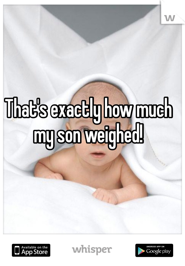 That's exactly how much my son weighed! 