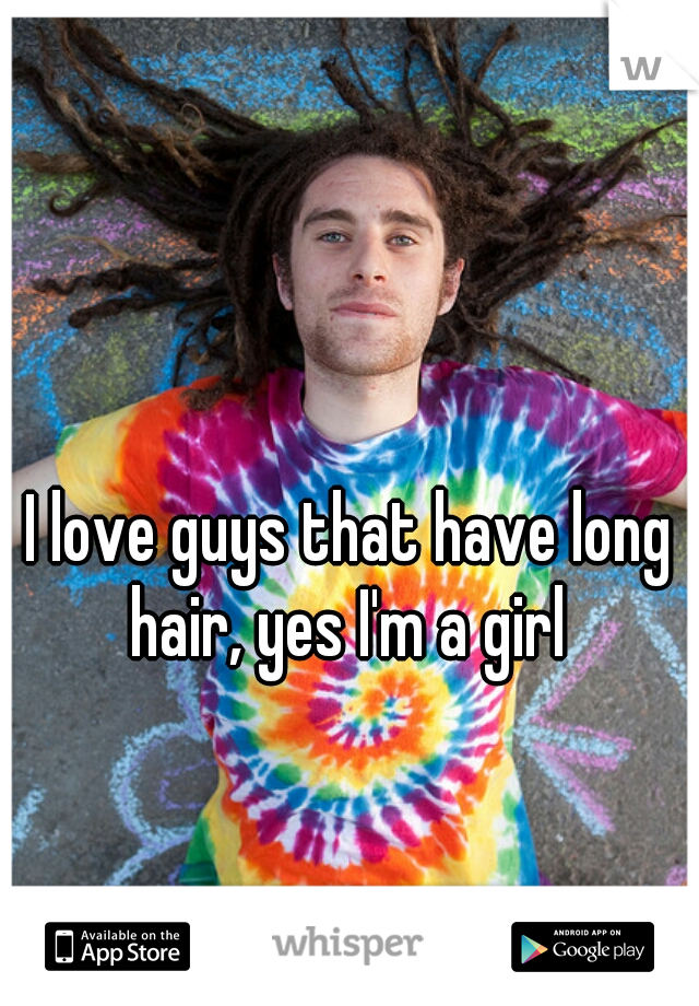 I love guys that have long hair, yes I'm a girl 