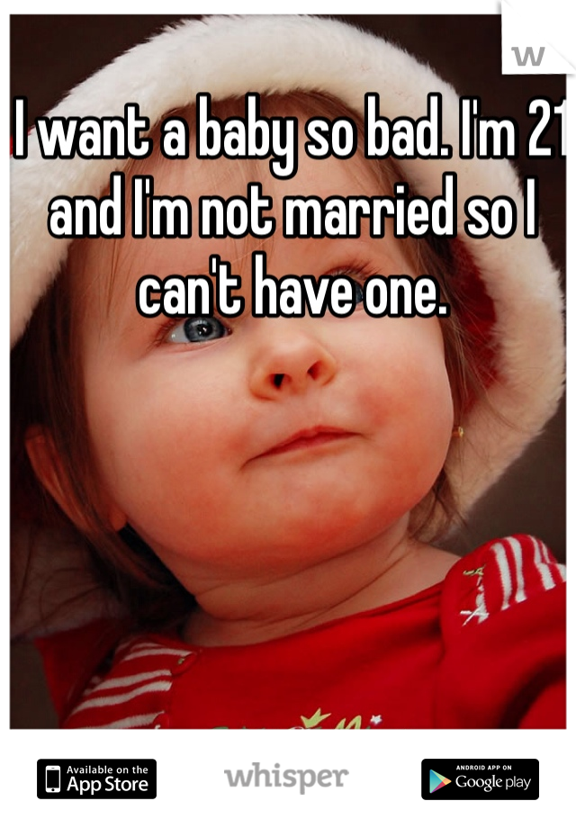 I want a baby so bad. I'm 21 and I'm not married so I can't have one.
