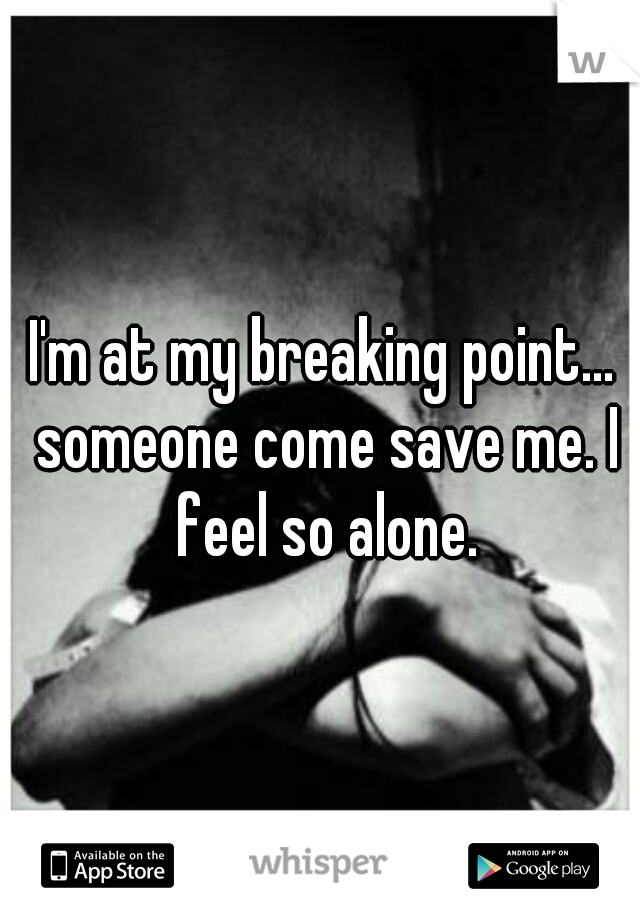 I'm at my breaking point... someone come save me. I feel so alone.