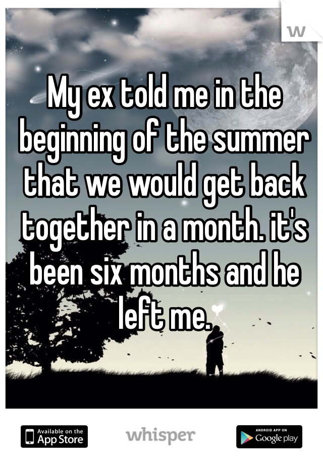 My ex told me in the beginning of the summer that we would get back together in a month. it's been six months and he left me. 