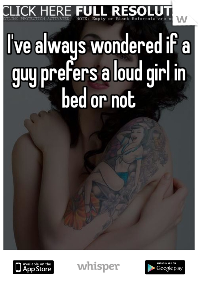 I've always wondered if a guy prefers a loud girl in bed or not 
