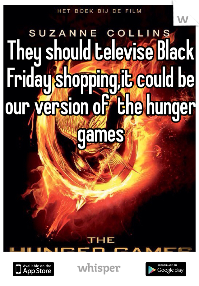 They should televise Black Friday shopping,it could be our version of  the hunger games 