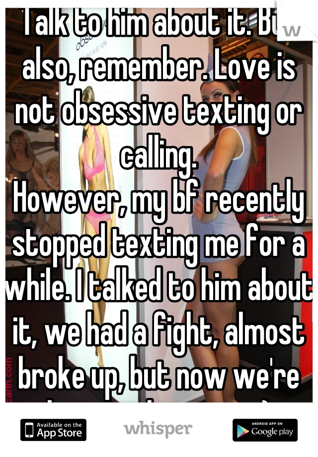 Talk to him about it. But also, remember. Love is not obsessive texting or calling.
However, my bf recently stopped texting me for a while. I talked to him about it, we had a fight, almost broke up, but now we're better than ever :)