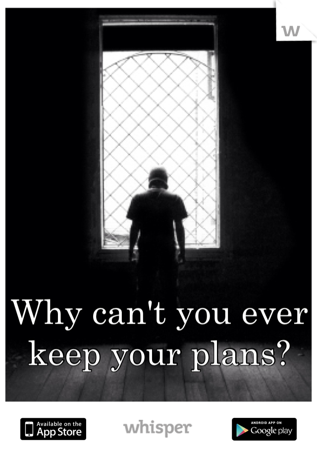 Why can't you ever keep your plans?