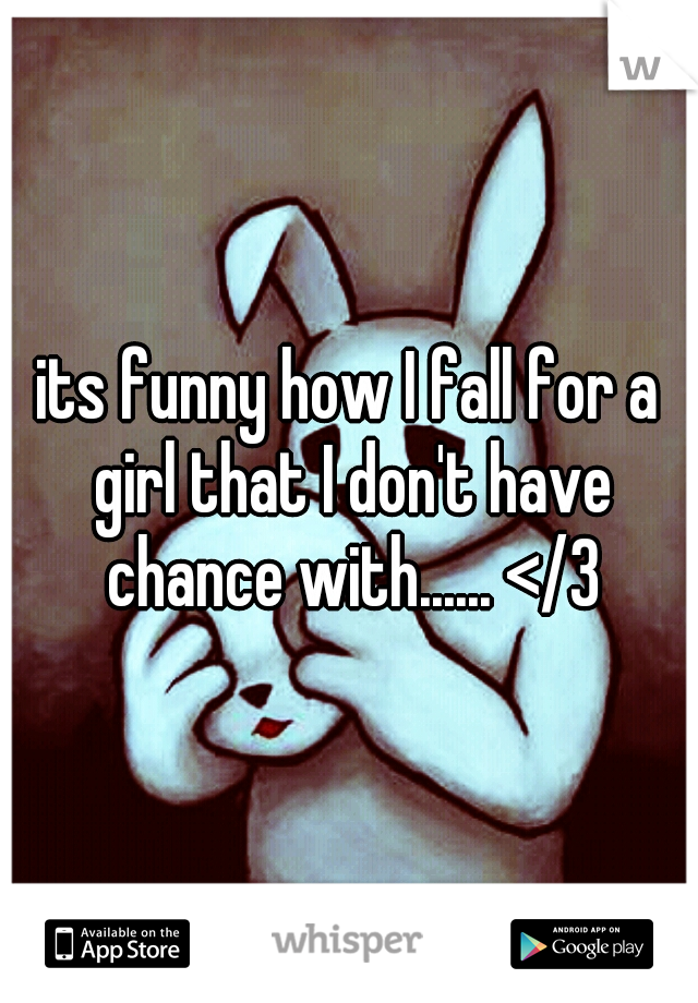 its funny how I fall for a girl that I don't have chance with...... </3