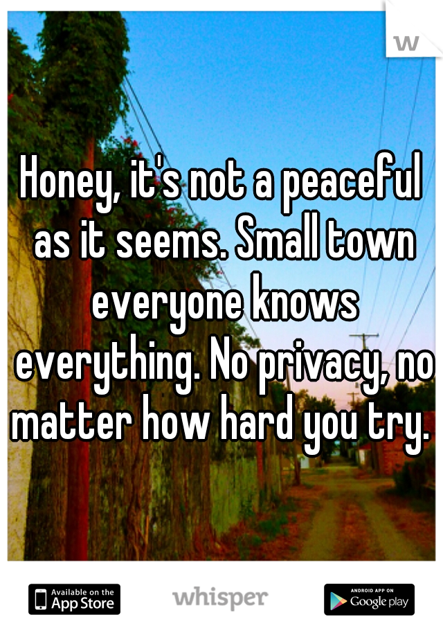 Honey, it's not a peaceful as it seems. Small town everyone knows everything. No privacy, no matter how hard you try. 