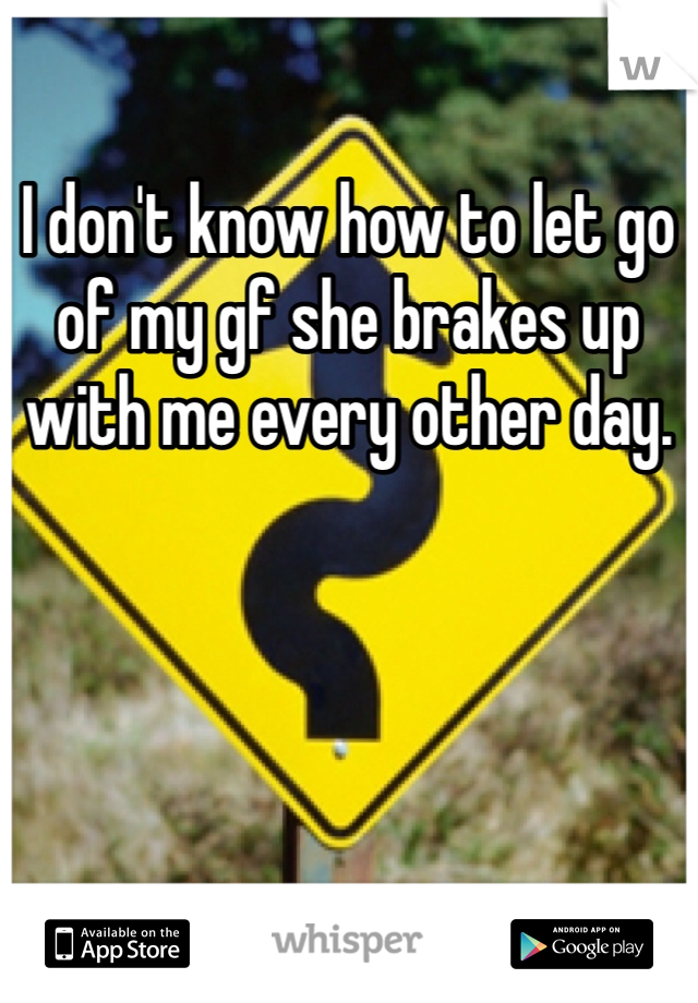 I don't know how to let go of my gf she brakes up with me every other day.