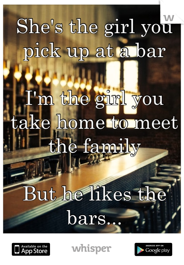 She's the girl you pick up at a bar

I'm the girl you take home to meet the family 

But he likes the bars...