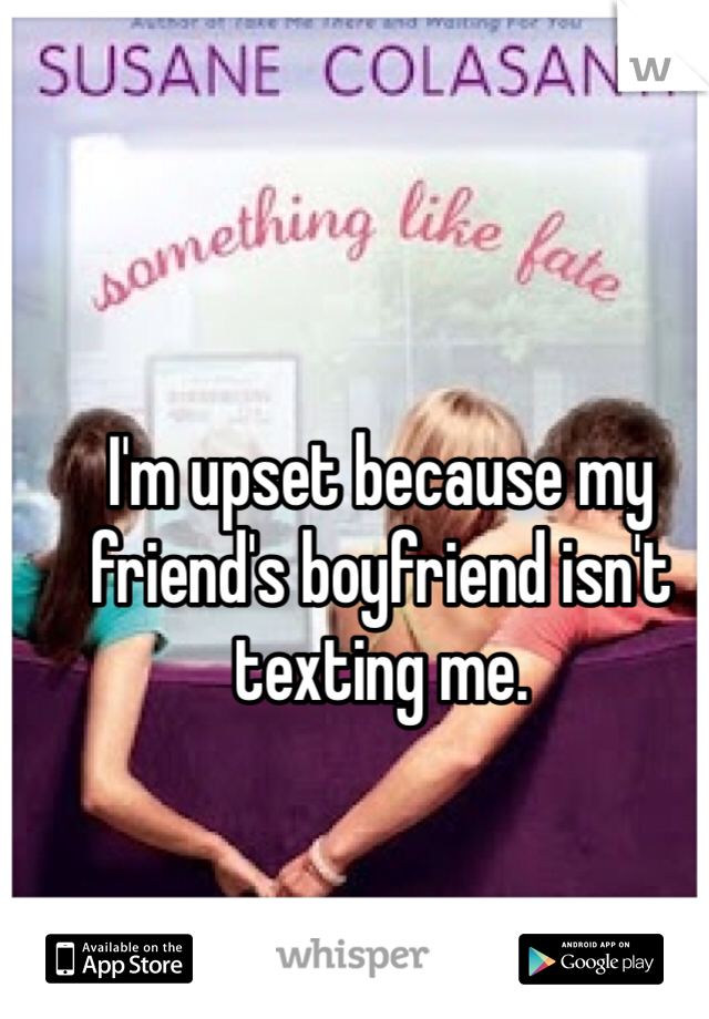 I'm upset because my friend's boyfriend isn't texting me.  