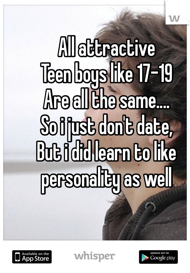 All attractive 
Teen boys like 17-19 
Are all the same....
So i just don't date, 
But i did learn to like personality as well 