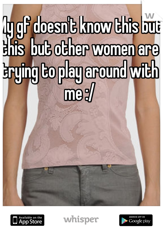 My gf doesn't know this but this  but other women are trying to play around with me :/ 