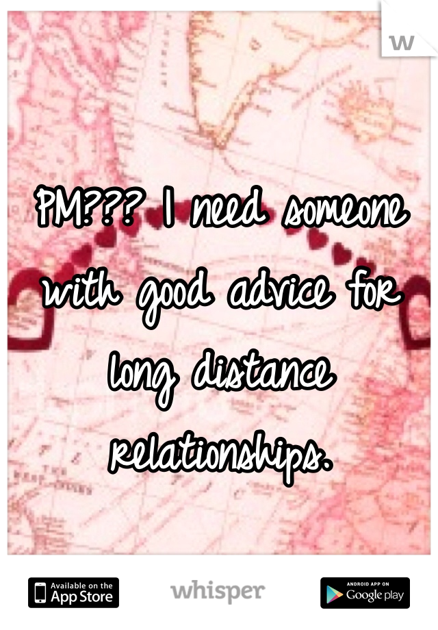 PM??? I need someone with good advice for long distance relationships.