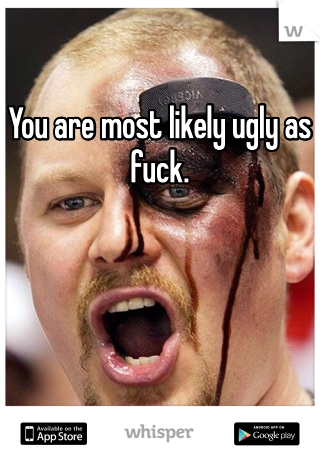 You are most likely ugly as fuck.