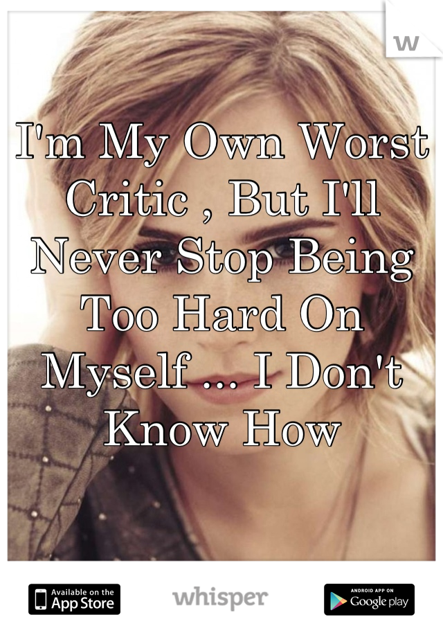 I'm My Own Worst Critic , But I'll Never Stop Being Too Hard On Myself ... I Don't Know How