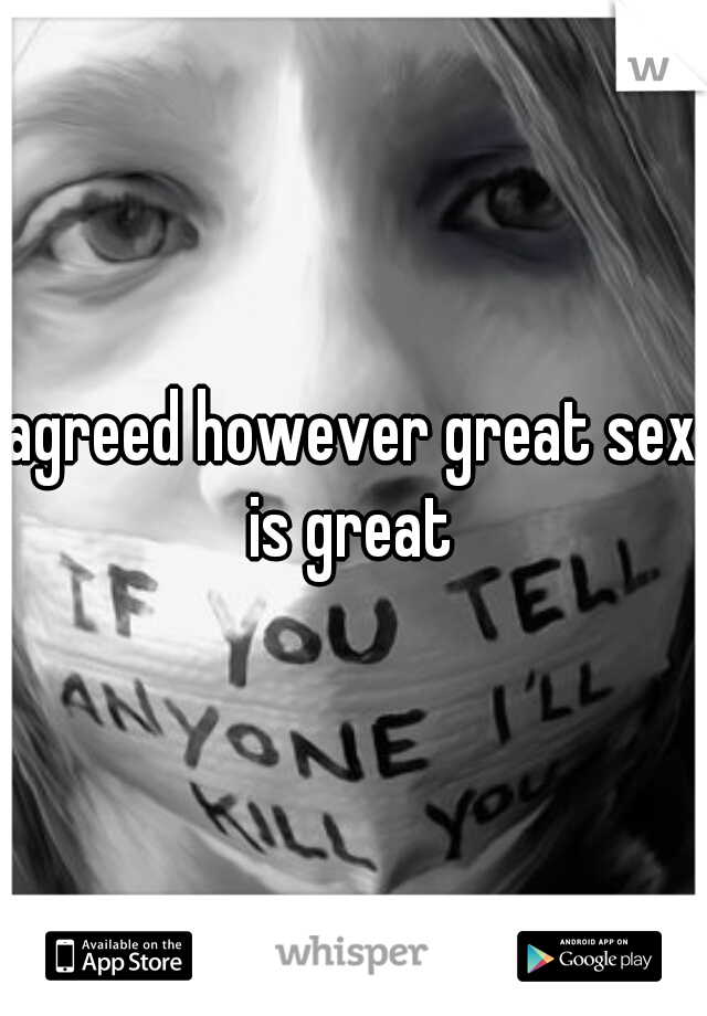 agreed however great sex is great 