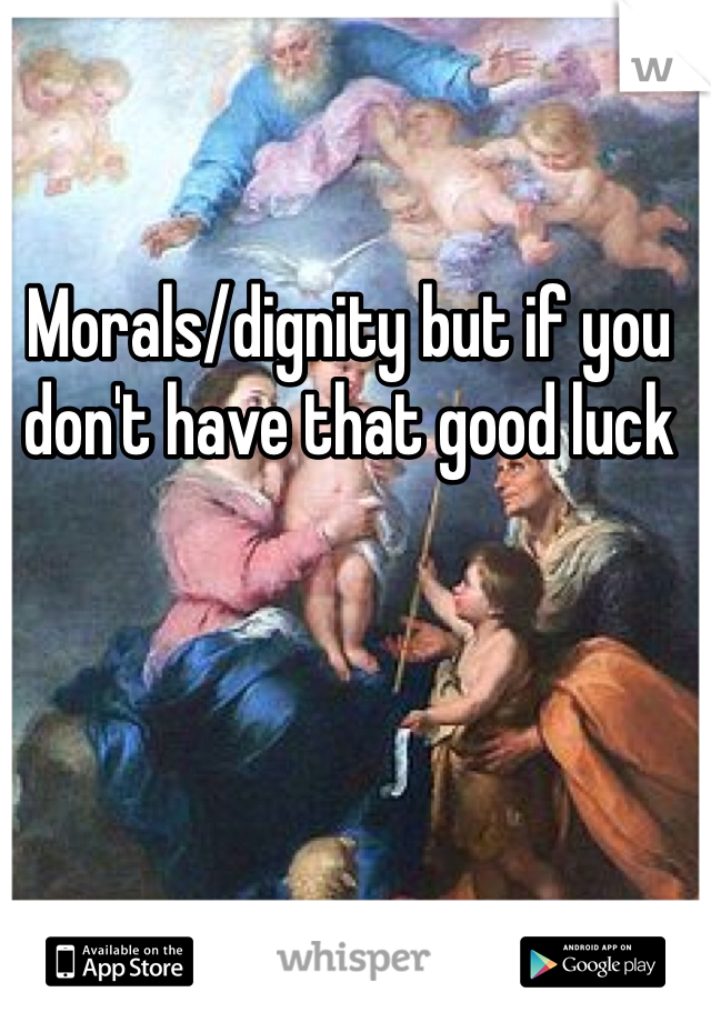 Morals/dignity but if you don't have that good luck