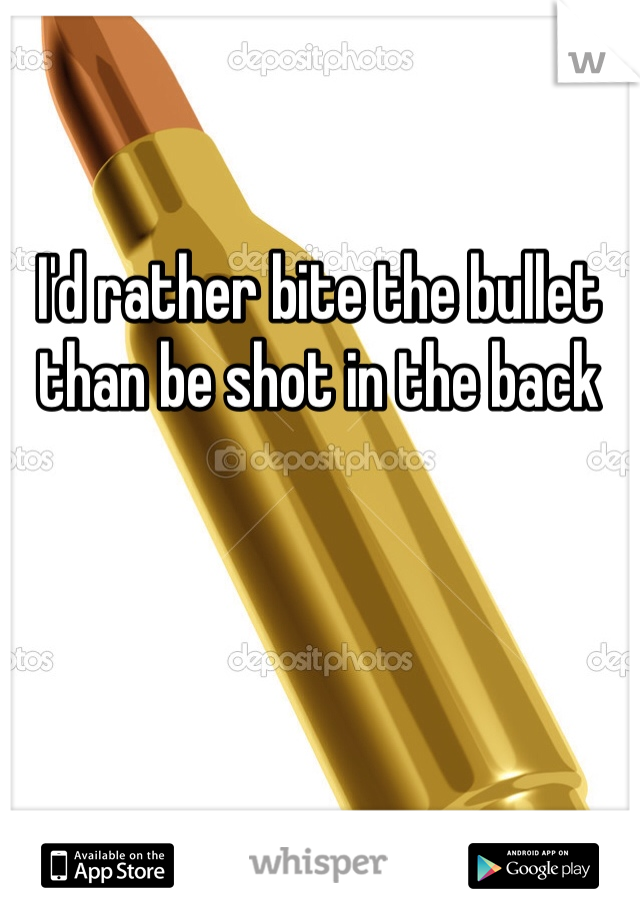 I'd rather bite the bullet than be shot in the back