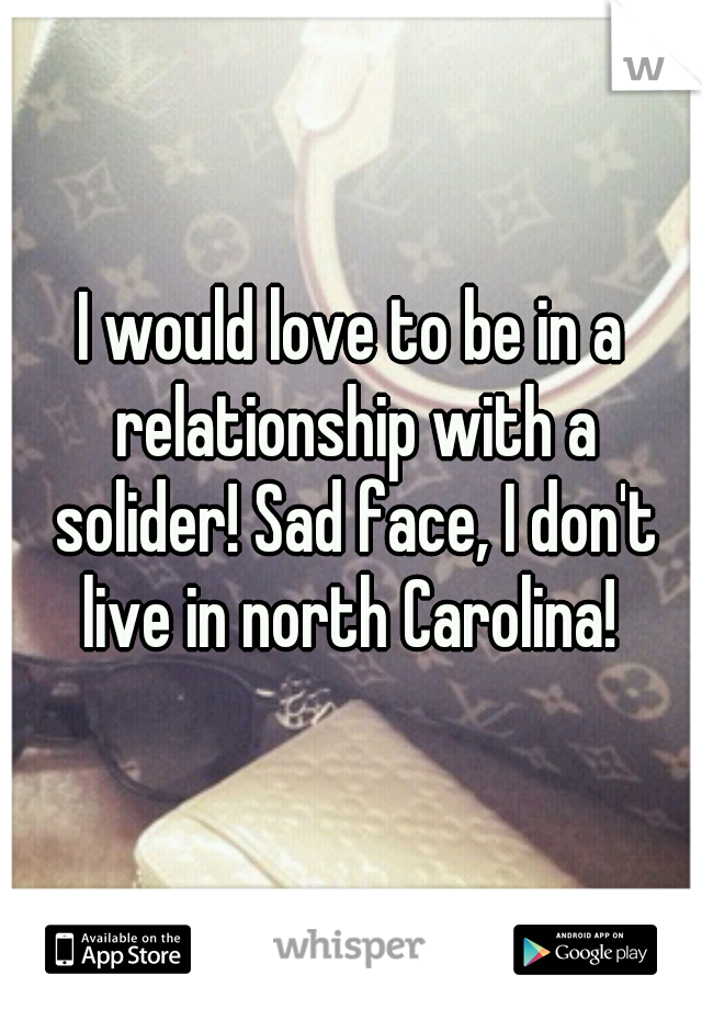 I would love to be in a relationship with a solider! Sad face, I don't live in north Carolina! 