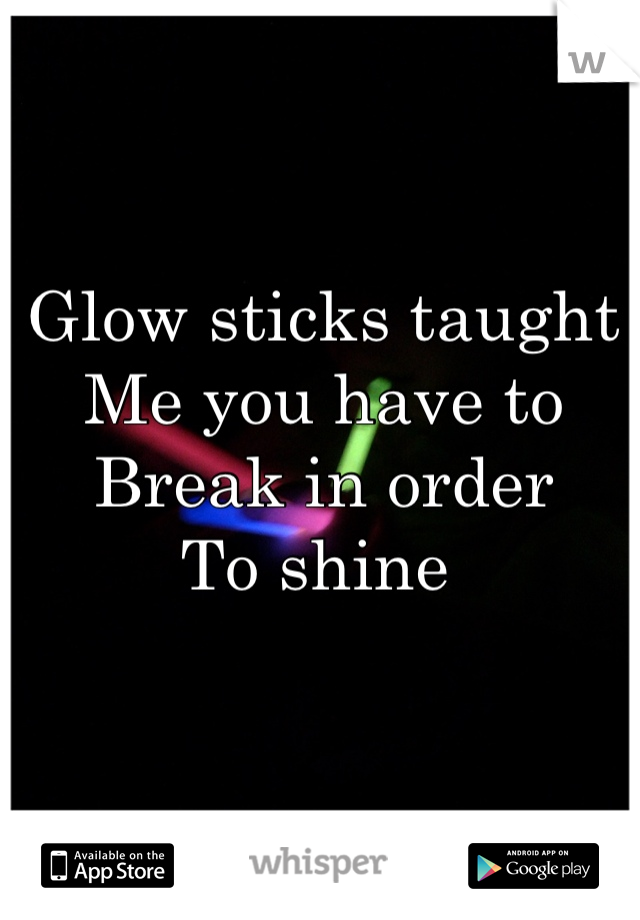 Glow sticks taught 
Me you have to 
Break in order
To shine 