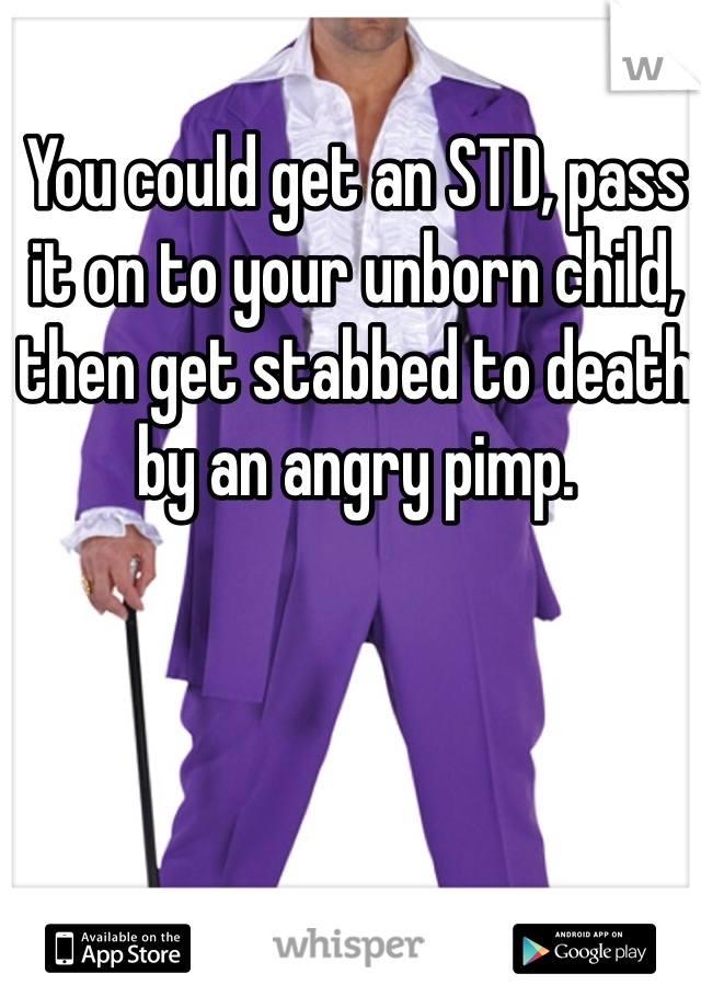 You could get an STD, pass it on to your unborn child, then get stabbed to death by an angry pimp. 