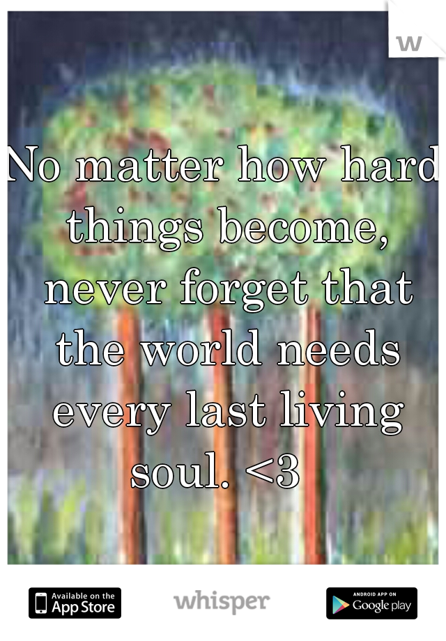 No matter how hard things become, never forget that the world needs every last living soul. <3  