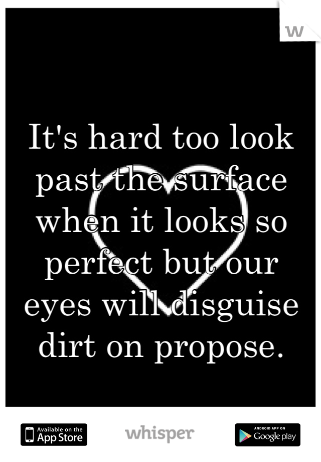 It's hard too look past the surface when it looks so perfect but our eyes will disguise  dirt on propose.