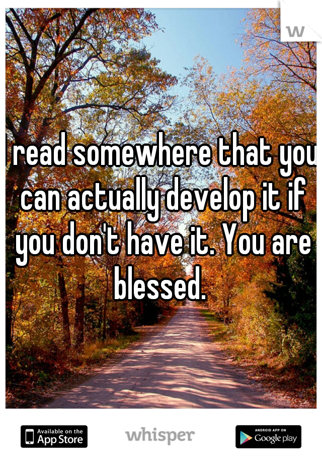 I read somewhere that you can actually develop it if you don't have it. You are blessed. 