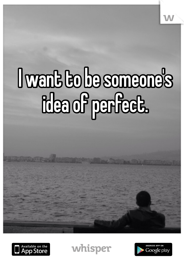 I want to be someone's idea of perfect. 
