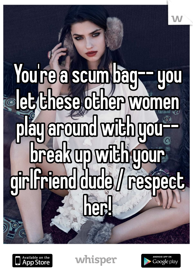 You're a scum bag-- you let these other women play around with you-- break up with your girlfriend dude / respect her! 