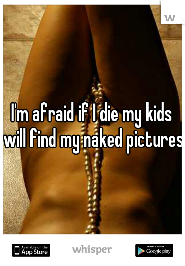 I'm afraid if I die my kids will find my naked pictures.