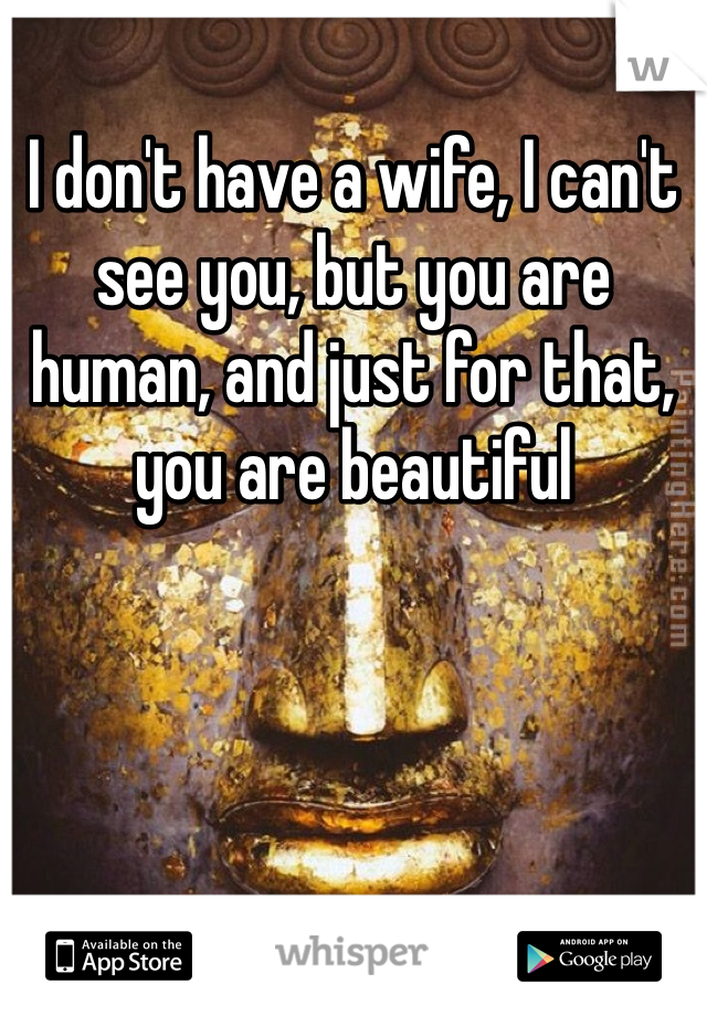 I don't have a wife, I can't see you, but you are human, and just for that, you are beautiful