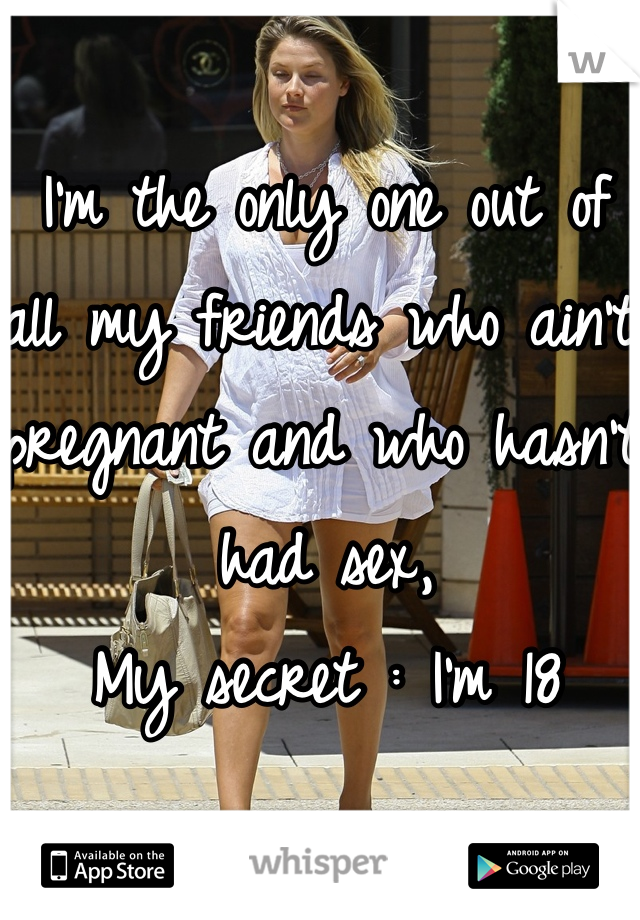 I'm the only one out of all my friends who ain't pregnant and who hasn't had sex, 
My secret : I'm 18