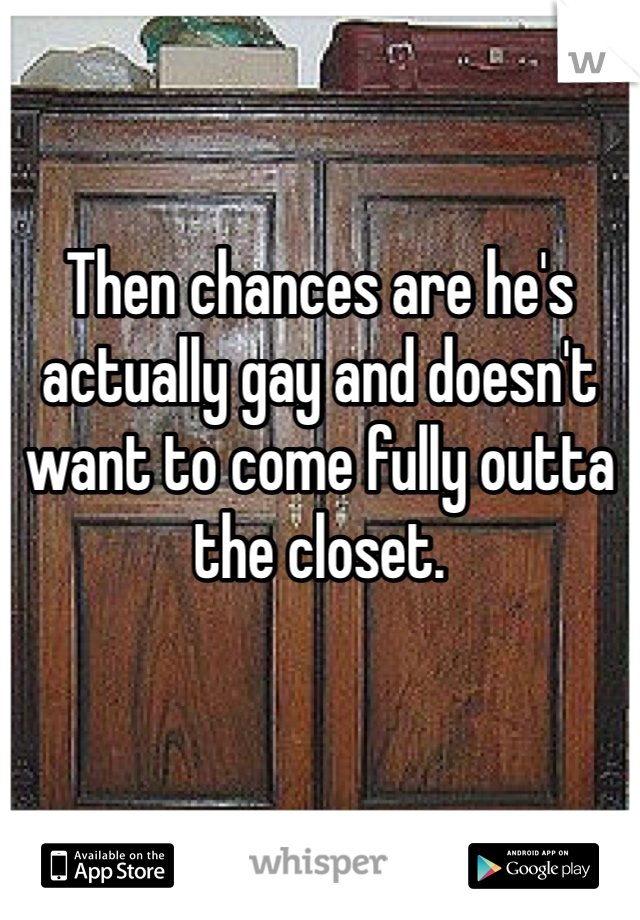 Then chances are he's actually gay and doesn't want to come fully outta the closet. 