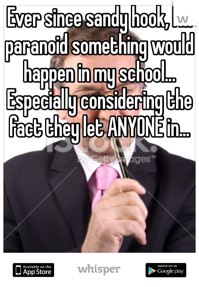 Ever since sandy hook, I'm paranoid something would happen in my school... Especially considering the fact they let ANYONE in... 