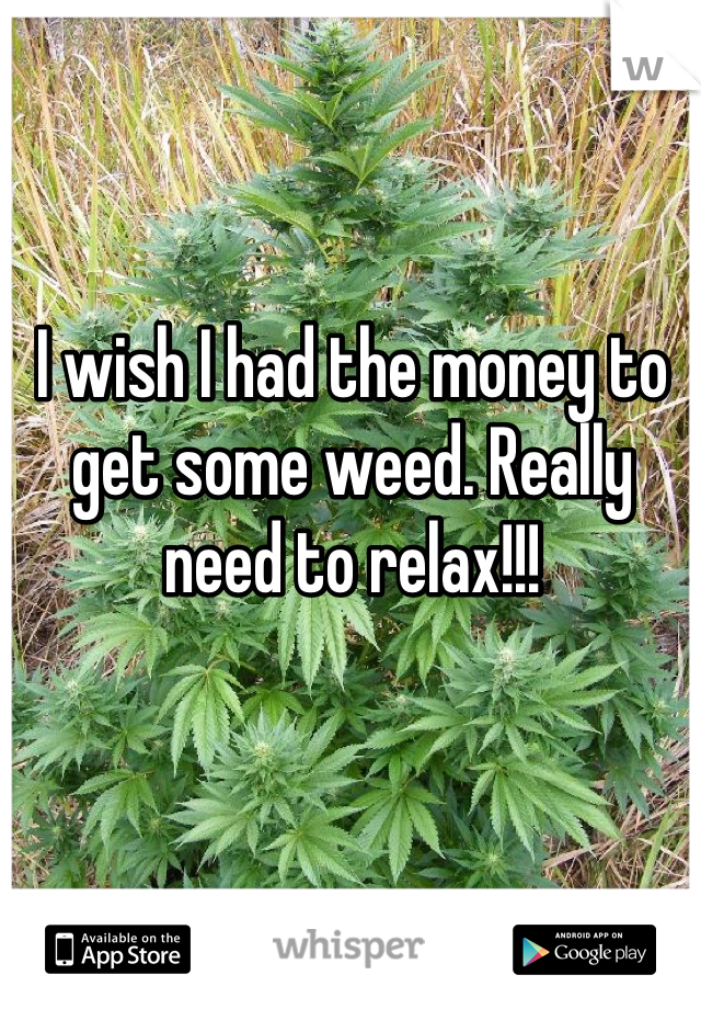 I wish I had the money to get some weed. Really need to relax!!!