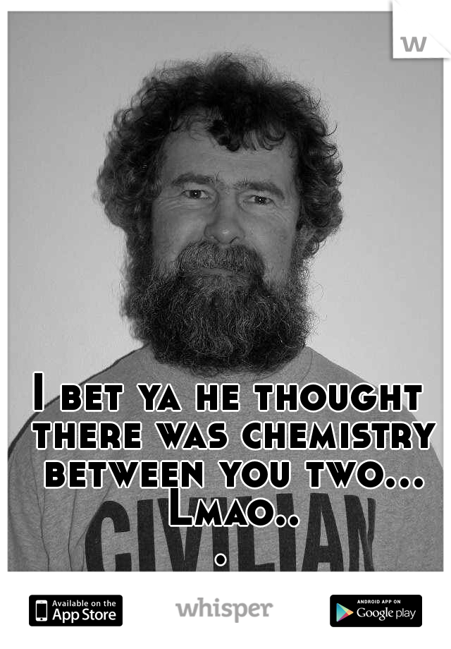 I bet ya he thought there was chemistry between you two... Lmao... 