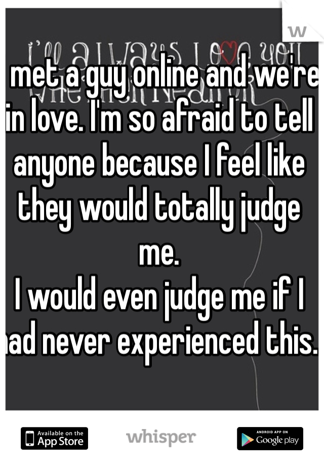 I met a guy online and we're in love. I'm so afraid to tell anyone because I feel like they would totally judge me.
I would even judge me if I had never experienced this. 
