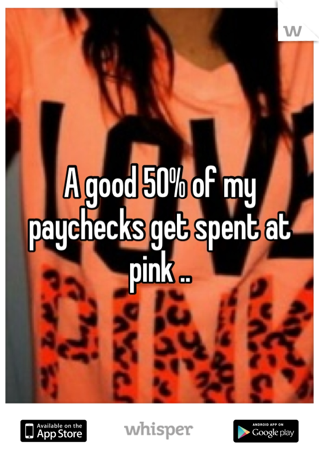 A good 50% of my paychecks get spent at pink .. 