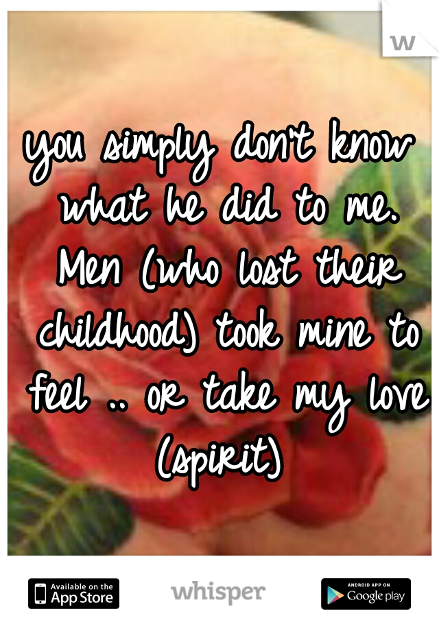 you simply don't know what he did to me. Men (who lost their childhood) took mine to feel .. or take my love (spirit) 