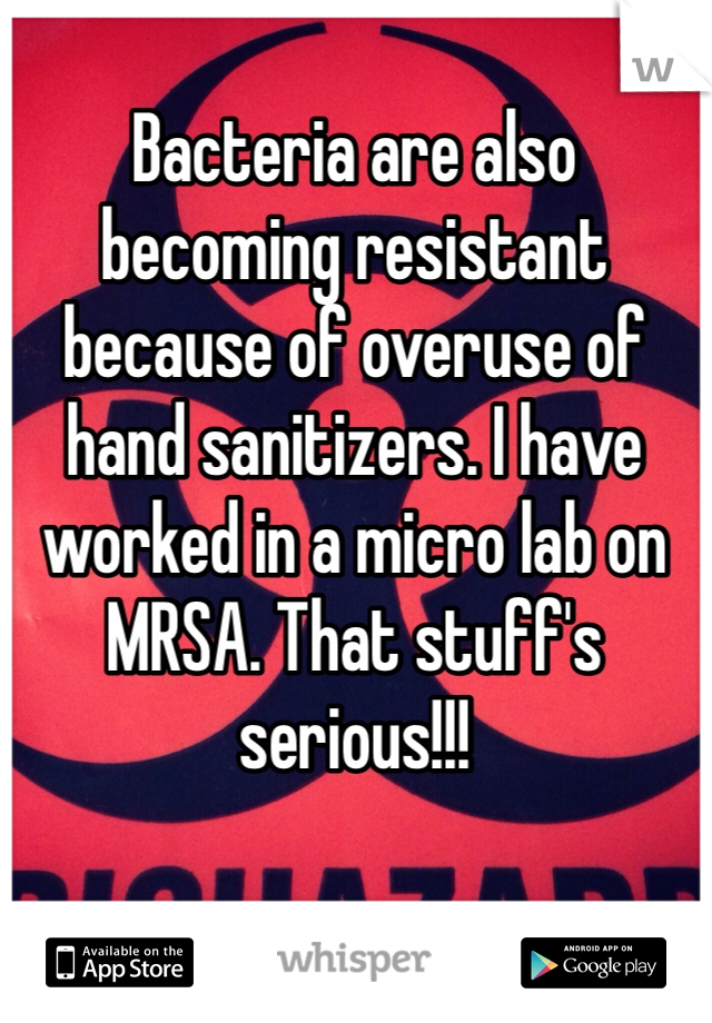 Bacteria are also becoming resistant because of overuse of hand sanitizers. I have worked in a micro lab on MRSA. That stuff's serious!!!