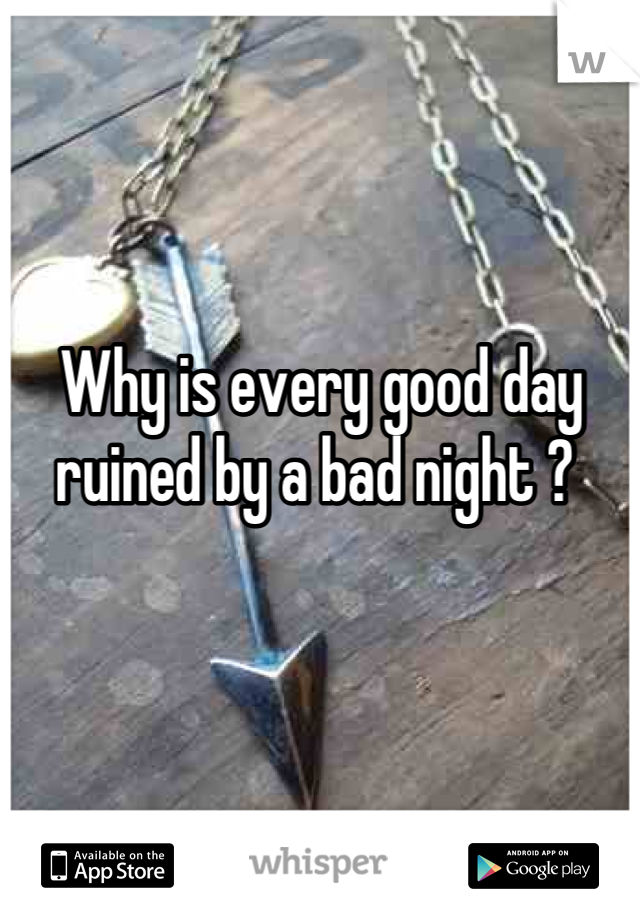 Why is every good day ruined by a bad night ? 
